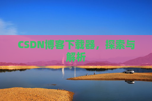 CSDN博客下载器,探索与解析 CSDN博客下载器,探索与解析
