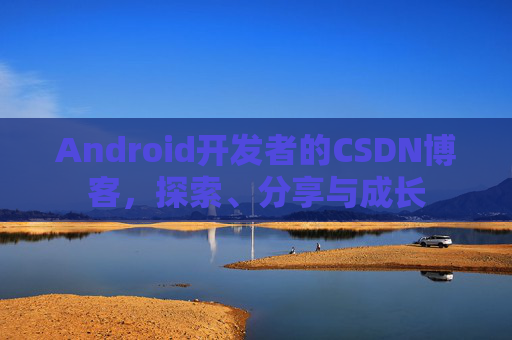 Android开发者的CSDN博客，探索、分享与成长
